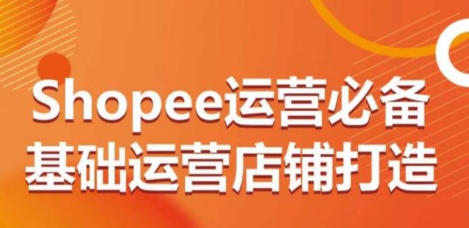 Shopee运营必备基础运营店铺打造，多层次的教你从0-1运营店铺-菜菜网创
