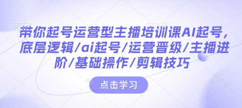 带你起号运营型主播培训课AI起号，底层逻辑/ai起号/运营晋级/主播进阶/基础操作/剪辑技巧-菜菜网创