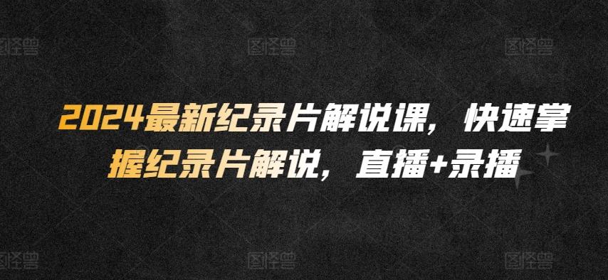 2024最新纪录片解说课，快速掌握纪录片解说，直播+录播-菜菜网创