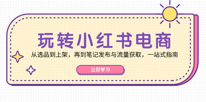 玩转小红书电商：从选品到上架，再到笔记发布与流量获取，一站式指南-菜菜网创