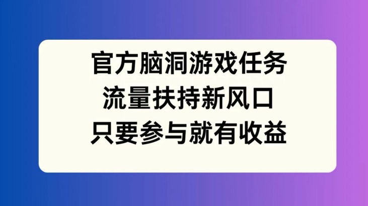 官方脑洞游戏任务，流量扶持新风口，只要参与就有收益【揭秘】-菜菜网创