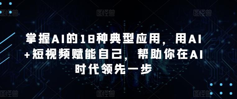 掌握AI的18种典型应用，用AI+短视频赋能自己，帮助你在AI时代领先一步-菜菜网创