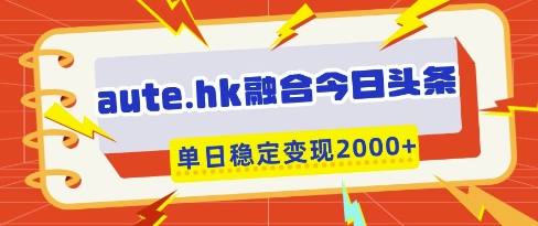aute.hk融合今日头条，一键复制粘贴，单日稳定变现多张【揭秘】-菜菜网创