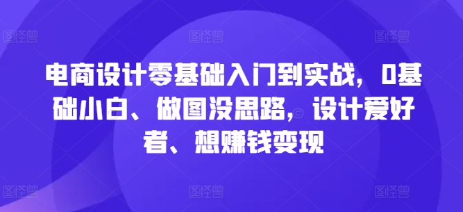 电商设计零基础入门到实战，0基础小白、做图没思路，设计爱好者、想赚钱变现-菜菜网创