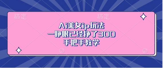 Ai美女ip玩法，一睁眼已经挣了3张，手把手教学【揭秘】-菜菜网创