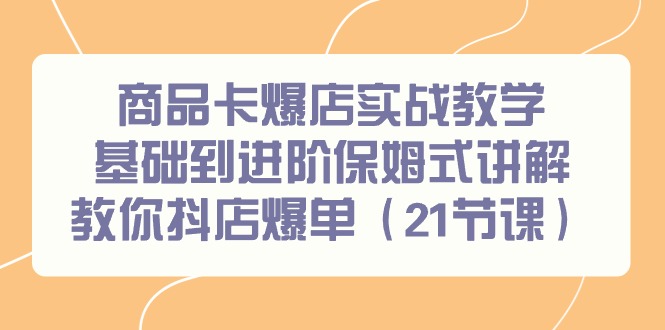 商品卡爆店实战教学，基础到进阶保姆式讲解教你抖店爆单(21节课)-菜菜网创