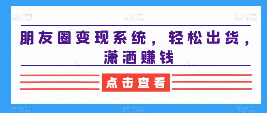 朋友圈变现系统，轻松出货，潇洒赚钱-菜菜网创