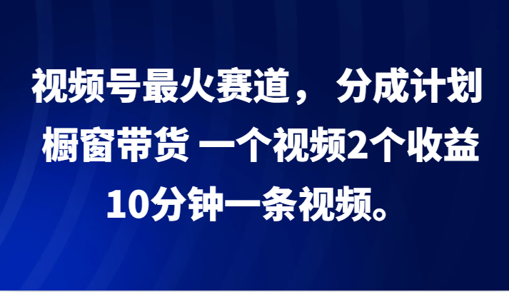 视频号最火赛道， 分成计划， 橱窗带货，一个视频2个收益，10分钟一条视频。-菜菜网创