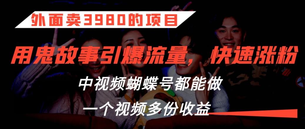 外面卖3980的项目，鬼故事引爆流量打法，中视频、蝴蝶号都能做，一个视频多份收益【揭秘】-菜菜网创