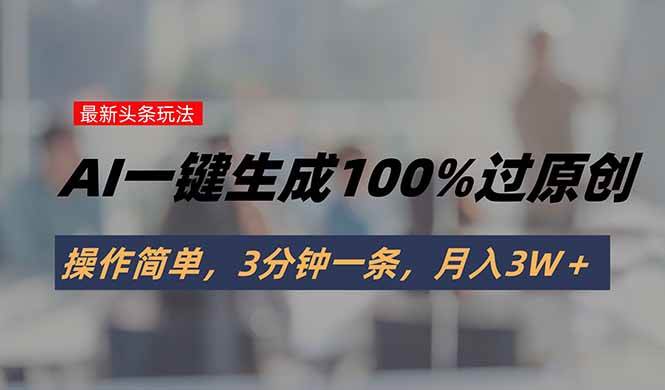 （15605期）头条最新玩法，AI一键生成100%过原创，操作简单，3分钟一条，月入3W＋-菜菜网创