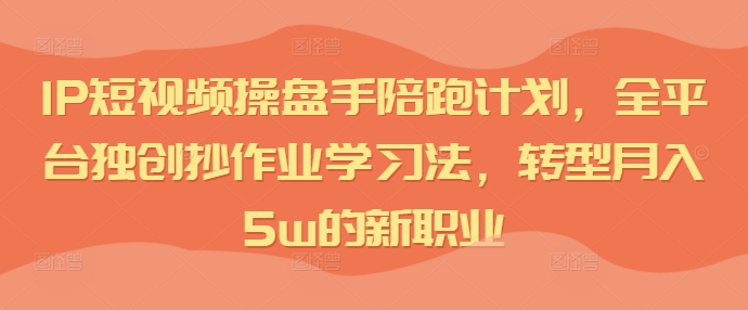 IP短视频操盘手陪跑计划，全平台独创抄作业学习法，转型月入5w的新职业-菜菜网创