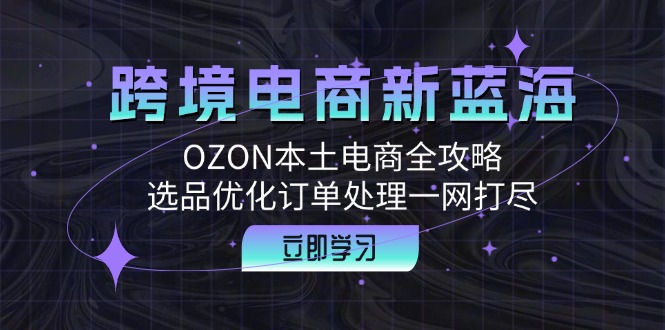 跨境电商新蓝海：OZON本土电商全攻略，选品优化订单处理一网打尽-菜菜网创