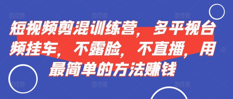 短视频‮剪混‬训练营，多平‮视台‬频挂车，不露脸，不直播，用最简单的方法赚钱-菜菜网创