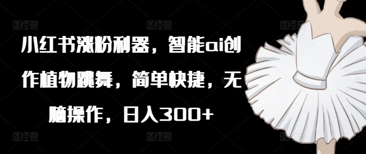 小红书涨粉利器，智能ai创作植物跳舞，简单快捷，无脑操作，日入300+-菜菜网创