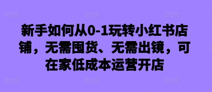 新手如何从0-1玩转小红书店铺，无需囤货、无需出镜，可在家低成本运营开店-菜菜网创