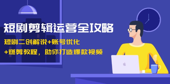 短剧剪辑运营全攻略：短剧二创解说+账号优化+燃剪教程，助你打造爆款视频-菜菜网创