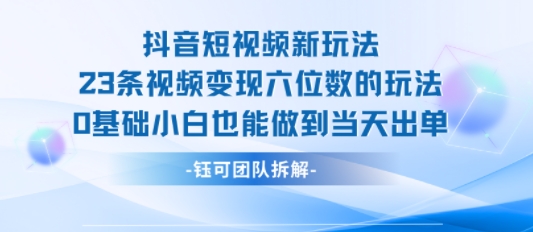 抖音短视频新玩法，23条视频变现六位数，0基础小白也能做到当天出单-菜菜网创