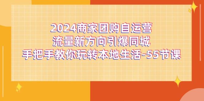 2024商家团购-自运营流量新方向引爆同城，手把手教你玩转本地生活-55节课-菜菜网创