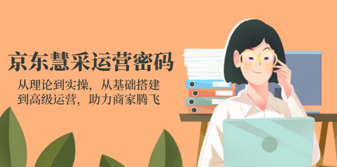 京东慧采运营密码：从理论到实操，从基础搭建到高级运营，助力商家腾飞-菜菜网创
