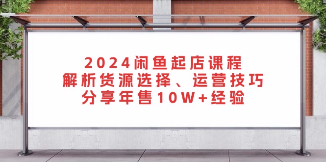 2024闲鱼起店课程：解析货源选择、运营技巧，分享年售10W+经验-菜菜网创