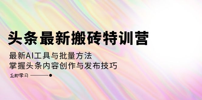 头条最新搬砖特训营：最新AI工具与批量方法，掌握头条内容创作与发布技巧-菜菜网创