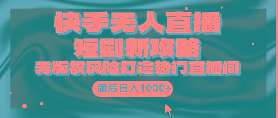 (9918期)快手无人直播短剧新攻略，合规无版权风险，打造热门直播间，睡后日入1000+-菜菜网创