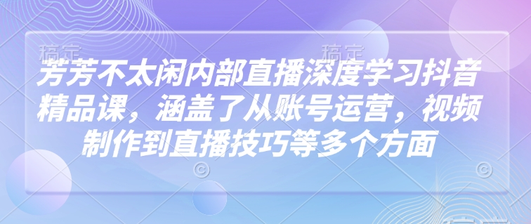 芳芳不太闲内部直播深度学习抖音精品课，涵盖了从账号运营，视频制作到直播技巧等多个方面-菜菜网创