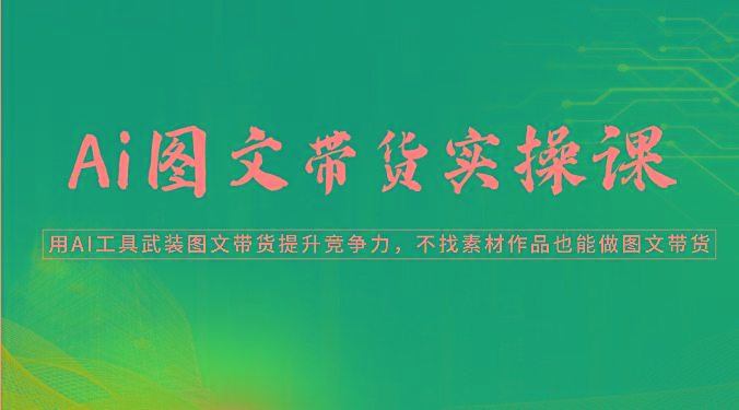 Ai图文带货实操课-用AI工具武装图文带货提升竞争力，不找素材作品也能做图文带货-菜菜网创