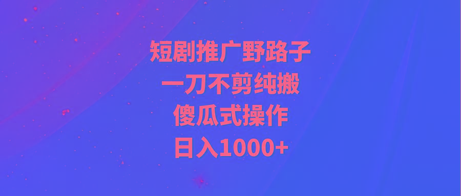 (9586期)短剧推广野路子，一刀不剪纯搬运，傻瓜式操作，日入1000+-菜菜网创