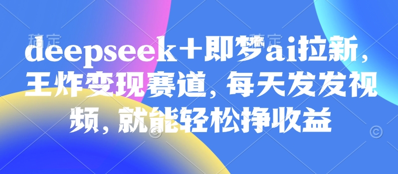 原客单价998的deepseek+即梦ai拉新，王炸变现赛道，每天发发视频，就能轻松挣收益-菜菜网创