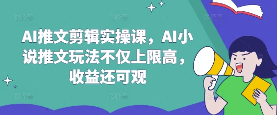 AI推文剪辑实操课，AI小说推文玩法不仅上限高，收益还可观-菜菜网创