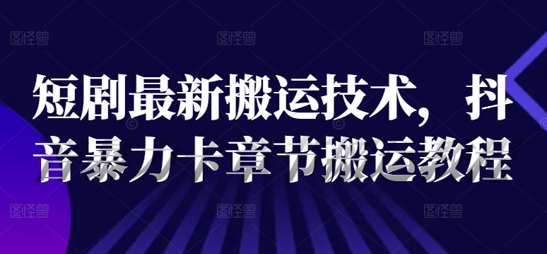 短剧最新搬运技术，抖音暴力卡章节搬运教程-菜菜网创