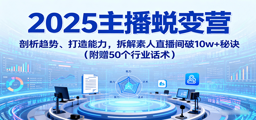 2025主播蜕变营：剖析趋势、打造能力，拆解素人直播间破10w+秘诀（附赠50个行业话术）-菜菜网创
