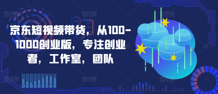 京东短视频带货，从100-1000创业版，专注创业者，工作室，团队-菜菜网创