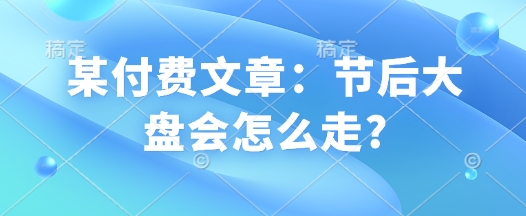 某付费文章：节后大盘会怎么走?-菜菜网创
