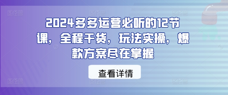 2024多多运营必听的12节课，全程干货，玩法实操，爆款方案尽在掌握-菜菜网创
