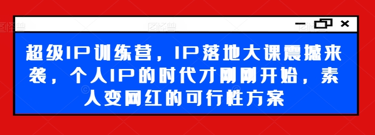 超级IP训练营，IP落地大课震撼来袭，个人IP的时代才刚刚开始，素人变网红的可行性方案-菜菜网创