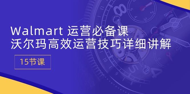 Walmart 运营必备课：沃尔玛高效运营技巧详细讲解 (15节课-菜菜网创