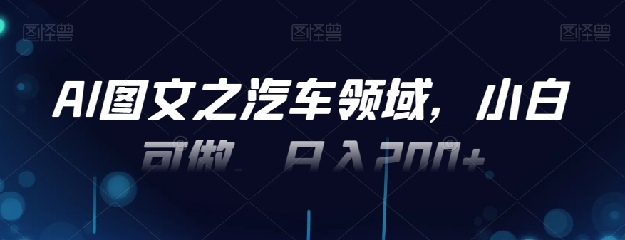 AI图文之汽车领域，小白可做，日入200+-菜菜网创
