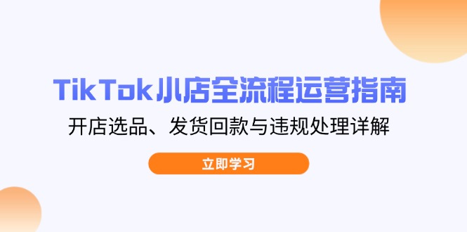 TikTok小店全流程运营指南，开店选品、发货回款与违规处理详解-菜菜网创