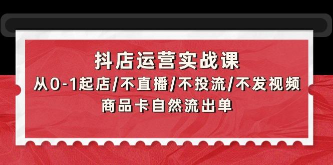 (9705期)抖店运营实战课：从0-1起店/不直播/不投流/不发视频/商品卡自然流出单-菜菜网创