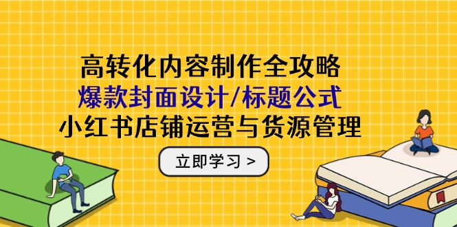 高转化内容制作全攻略：爆款封面设计/标题公式，小红书店铺运营与货源管理-菜菜网创