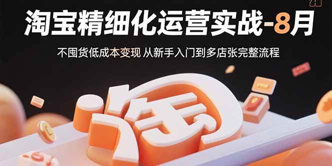 （15739期）淘宝精细化运营实战-8月：不囤货低成本变现 从新手入门到多店扩张完整流程-菜菜网创