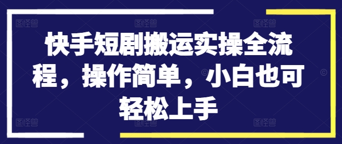 快手短剧搬运实操全流程，操作简单，小白也可轻松上手-菜菜网创