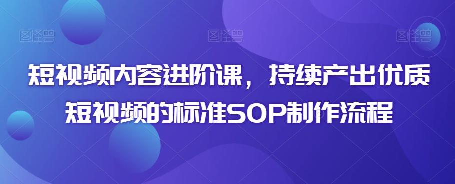 短视频内容进阶课，持续产出优质短视频的标准SOP制作流程-菜菜网创