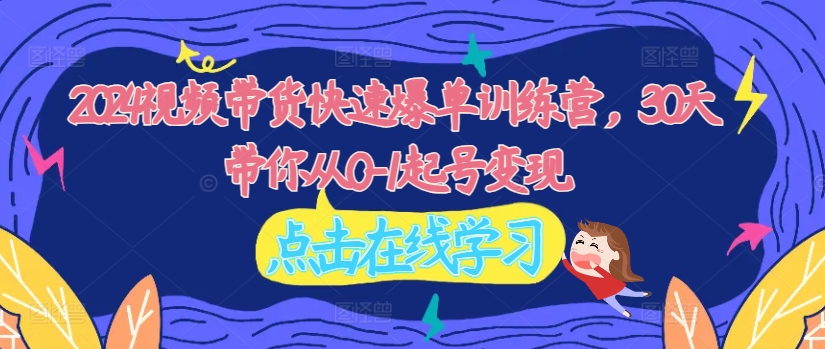 2024视频带货快速爆单训练营，30天带你从0-1起号变现-菜菜网创