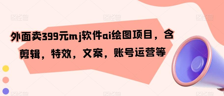 外面卖399元mj软件ai绘图项目，含剪辑，特效，文案，账号运营等-菜菜网创