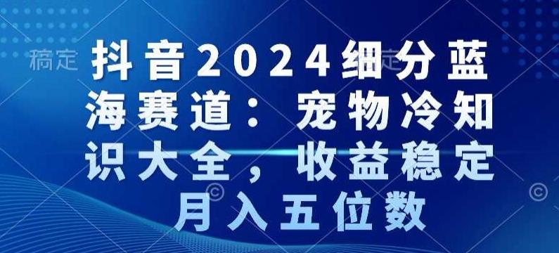 抖音2024细分蓝海赛道：宠物冷知识大全，收益稳定，月入五位数【揭秘】-菜菜网创