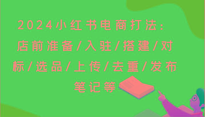 2024小红书电商打法：店前准备/入驻/搭建/对标/选品/上传/去重/发布笔记等-菜菜网创