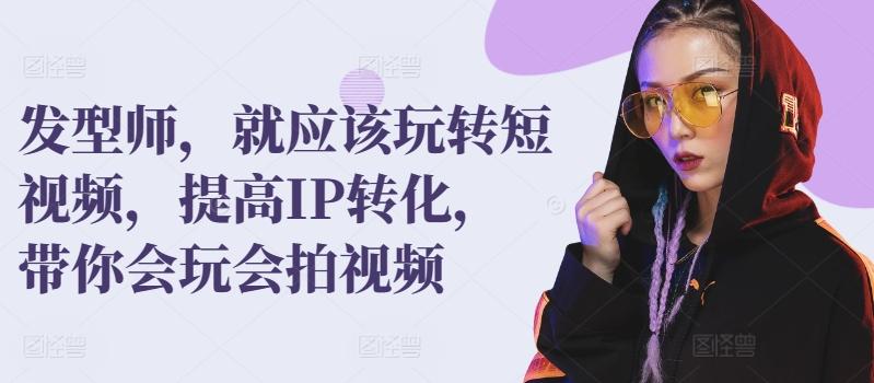 发型师，就应该玩转短视频，提高IP转化，带你会玩会拍视频-菜菜网创